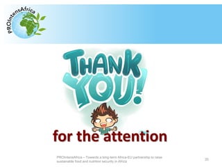 Type your text here
20
PROIntensAfrica – Towards a long-term Africa-EU partnership to raise
sustainable food and nutrition security in Africa
for the attention
 