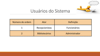 Usuários do Sistema
Número de ordem

Ator

Definição

1

Recepcionistas

Funcionários

2

Bibliotecários

Administrador

 