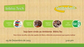 Cadastrar
Livro

Cadastrar
Cliente

Registrar
Locação

Sair
cancelar

Seja bem vindo ao Ambiente Biblio.Tec
Para iniciar escolha uma das opções do Menu referente ao processo que queira realizar

05 de Dezembro de 2013

3:00 pm

 