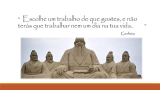 “ Escolhe um trabalho de que gostes, e não

terás que trabalhar nem um dia na tua vida..

Confúcio

”

 
