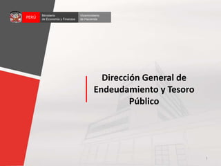Dirección General de
Endeudamiento y Tesoro
Público
1
Viceministerio
de Hacienda
Ministerio
de Economía y Finanzas
PERÚ
 