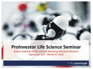 ProInvestor Life Science Seminar
 Anders Vadsholt (CFO) and Lars Damstrup (Medical Director)
             Topotarget A/S – March 27, 2012
 