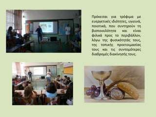 Πρόκειται για τρόφιμα με
ευεργετικές ιδιότητες, υγιεινά,
ποιοτικά, που συντηρούν τη
βιοποικιλότητα και είναι
φιλικά προς το περιβάλλον,
λόγω της φυσικότητάς τους,
της τοπικής προετοιμασίας
τους και τις συντομότερες
διαδρομές διακίνησής τους.
 