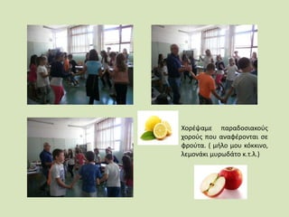 Χορέψαμε παραδοσιακούς
χορούς που αναφέρονται σε
φρούτα. ( μήλο μου κόκκινο,
λεμονάκι μυρωδάτο κ.τ.λ.)
 