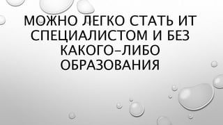 МОЖНО ЛЕГКО СТАТЬ ИТ
СПЕЦИАЛИСТОМ И БЕЗ
КАКОГО-ЛИБО
ОБРАЗОВАНИЯ
 