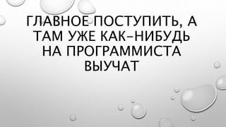 ГЛАВНОЕ ПОСТУПИТЬ, А
ТАМ УЖЕ КАК-НИБУДЬ
НА ПРОГРАММИСТА
ВЫУЧАТ
 