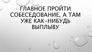ГЛАВНОЕ ПРОЙТИ
СОБЕСЕДОВАНИЕ, А ТАМ
УЖЕ КАК-НИБУДЬ
ВЫПЛЫВУ
 
