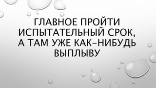 ГЛАВНОЕ ПРОЙТИ
ИСПЫТАТЕЛЬНЫЙ СРОК,
А ТАМ УЖЕ КАК-НИБУДЬ
ВЫПЛЫВУ
 