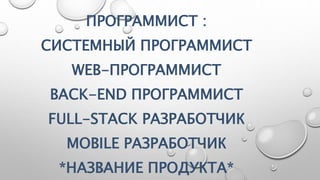 ПРОГРАММИСТ :
СИСТЕМНЫЙ ПРОГРАММИСТ
WEB-ПРОГРАММИСТ
BACK-END ПРОГРАММИСТ
FULL-STACK РАЗРАБОТЧИК
MOBILE РАЗРАБОТЧИК
*НАЗВАНИЕ ПРОДУКТА*
 