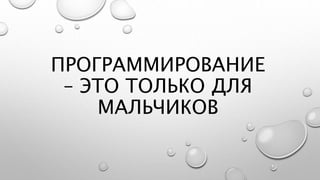 ПРОГРАММИРОВАНИЕ
– ЭТО ТОЛЬКО ДЛЯ
МАЛЬЧИКОВ
 