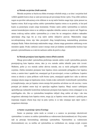 a) Metoda zavjetrine (Stall control) 
Metoda zavjetrine se bazira na efektu stvaranja vrtložnih struja, a sa time i zavjetrine kod 
velikih upadnih kutova koji se sami povećavaju pri povećanju brzine vjetra. Ovaj efekt uništava 
uzgon na površini zahvaćenoj ovim efektom te na taj način limitira snagu koju vjetar prenosi na 
lopatice rotora. Kod ovoga načina zaštite vjetroturbina lopatice rotora se ne pomiču, te kut pod 
kojim su postavljene uvijek ostaje konstantan. Ovakav način zaštite vjetroturbina se realizira 
samom konstrukcijom rotora te ne zahtijeva napredne tehničke sustave za njezin rad. Negativna 
strana ovakvog načina zaštite vjetroturbina je u tome što ne omogućava nikakvo naknadno 
upravljanje zbog toga što je ovaj način zaštite isključivo pasivan. Maksimalnu snagu 
novodizajniranog rotora nije lako procijeniti zbog kompliciranog matematičkog proračuna 
strujanja fluida. Nakon dostizanja maksimalne snage, izlazna snaga generatora zaštićenog ovom 
metodom opada. Ovako zaštićeni sustavi moraju imati još dodatne aerodinamičke kočnice koje 
pomažu vjetroturbinama sa ovakvim načinom zaštite da prežive oluje. 
b) Metoda promjene kuta lopatica rotora (Pitch control) 
Mnogi proizvoñači vjetroturbina preferiraju metodu zaštite svojih vjetroturbina pomoću 
promijenjivog kuta lopatica rotora, iako je ovu metodu zaštite tehnički puno teže izvesti. 
Meñutim, pošto je ova metoda zaštite aktivna metoda, ona se može prilagoditi različitim 
uvjetima. Zaštita metodom promjene kuta lopatica rotora automatski prilagoñava kut lopatica 
rotora, a samim time i upadni kut, smanjujući ga ili povećavajući, ovisno o prilikama. Lopatice 
rotora se okreću u vjetar prilikom većih brzina vjetra, smanjujući upadni kut i tako se aktivno 
smanjuje ulazna snaga na lopaticama rotora. Izrada ovako zaštićenih i kontroliranih vjetroturbina 
je kompliciranija, zato jer lopatice rotora moraju biti pomično učvršćene na vrh osovine, i mora 
postojati još dodatni motor koji mi upravljao nagibom lopatica. Manji sustavi uobičajeno 
upotrebljavaju mehanički kontroliran mehanizam promjene kuta lopatica rotora oslanjajući se na 
centrifugalnu silu. Ako se vjetroturbina kompletno isključi zbog zaštite od oluje i ako ima 
mogućnost zakretanja kuta lopatica rotora, mogu joj se lopatice rotora okrenuti u položaj pera 
(najmanja moguća silueta koja stoji na putu vjetra), te se tako smanjuje njen otpor vjetru i 
mogućnost oštećenja. 
c) Sustav za praćenje vjetra (Yawing) 
Sustav za praćenje vjetra može se svrstati u u sustave za povećanje iskoristivosti 
vjetroturbina i u sustave za zaštitu vjetroturbina sa vodoravnom (horizontalnom) osi. Ovaj sustav 
radi na principu horizontalnog zakretanja vjetroturbina. Vjetroturbine sa vodoravnom 
(horizontalnom) osi, za razliku od vjetroturbina sa vertikalnom osi, moraju uvijek svojom 
103 
 