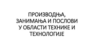 ПРОИЗВОДЊА,
ЗАНИМАЊА И ПОСЛОВИ
У ОБЛАСТИ ТЕХНИКЕ И
ТЕХНОЛОГИЈЕ
 