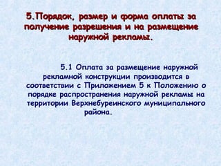 5.Порядок, размер и форма оплаты за получение разрешения и на размещение наружной рекламы. 5.1 Оплата за размещение наружной рекламной конструкции производится в соответствии с Приложением 5 к Положению о порядке распространения наружной рекламы на территории Верхнебуреинского муниципального района.  