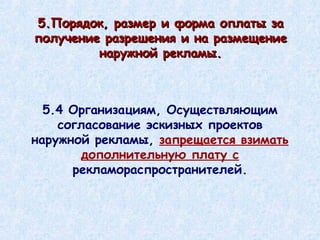 5.Порядок, размер и форма оплаты за получение разрешения и на размещение наружной рекламы. 5.4 Организациям, Осуществляющим согласование эскизных проектов наружной рекламы,  запрещается взимать дополнительную плату с  рекламораспространителей. 