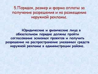 Юридические и физические лица в обязательном порядке должны пройти согласование эскизных проектов и получить разрешение на распространение указанных средств наружной рекламы в администрации района. 5.Порядок, размер и форма оплаты за получение разрешения и на размещение наружной рекламы. 