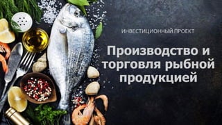 Производство и
торговля рыбной
продукцией
ИНВЕСТИЦИОННЫЙ ПРОЕКТ
 
