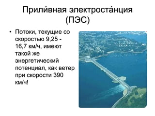 Прили́вная электроста́нция
(ПЭС)
• Потоки, текущие со
скоростью 9,25 -
16,7 км/ч, имеют
такой же
энергетический
потенциал, как ветер
при скорости 390
км/ч!
 