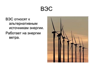 ВЭС
ВЭС относят к
альтернативным
источникам энергии.
Работает на энергии
ветра.
 