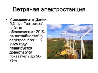 Ветряная электростанция
• Имеющиеся в Дании
5,2 тыс. "ветряков"
сейчас
обеспечивают 20 %
ее потребностей в
электроэнергии. К
2025 году
планируется
довести этот
показатель до 50-
75%
 