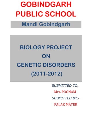 GOBINDGARH
PUBLIC SCHOOL
 Mandi Gobindgarh



BIOLOGY PROJECT
       ON
GENETIC DISORDERS
    (2011-2012)

            SUBMITTED TO:-
             Mrs. POONAM
            SUBMITTED BY:-
             PALAK MAYER
 