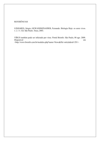 REFERÊNCIAS
LINHARES, Sérgio; GEWANDSZNAJDER, Fernando. Biologia Hoje: os seres vivos.
v. 2. 11. Ed. São Paulo: Ática, 2003.
VÍRUS também pode ser infectado por vírus. Portal Bioinfo. São Paulo, 08 ago. 2008.
Disponível em
<http://www.bioinfo.com.br/modules.php?name=News&file=article&sid=291>.
 