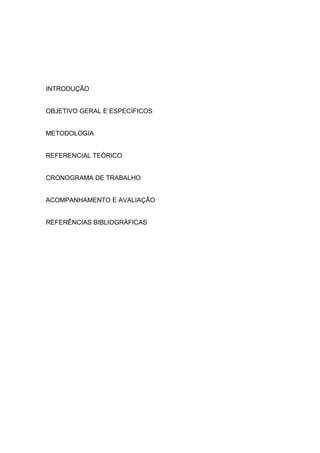 INTRODUÇÃO
OBJETIVO GERAL E ESPECÍFICOS
METODOLOGIA
REFERENCIAL TEÓRICO
CRONOGRAMA DE TRABALHO
ACOMPANHAMENTO E AVALIAÇÃO
REFERÊNCIAS BIBLIOGRÁFICAS
 