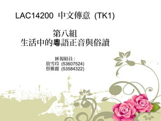 LAC14200 中文傳意 (TK1)
第八組
生活中的粵語正音與俗讀
匯報組員 :
敖雪玲 (53607524)
蔡雅麗 (53584322)

 
