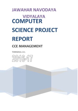 JAWAHAR NAVODAYA
VIDYALAYA
COMPUTER
SCIENCE PROJECT
REPORT
CCE MANAGEMENT
THRISHUL A L
 