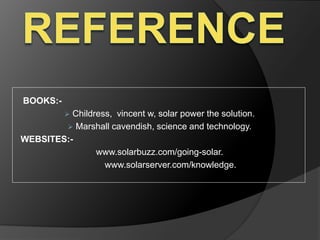 BOOKS:-
 Childress, vincent w, solar power the solution.
 Marshall cavendish, science and technology.
WEBSITES:-
www.solarbuzz.com/going-solar.
www.solarserver.com/knowledge.
 