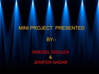 MINI PROJECT PRESENTED
BY:-
SWEDEL DSOUZA
&
JENIFER NADAR
 