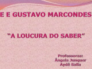 E E GUSTAVO MARCONDES “A LOUCURA DO SABER” Professoras: Ângela Junquer Aydê Salla 