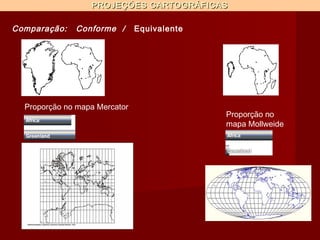 PROJEÇÕES CARTOGRÁFICAS

Comparação:   Conforme /       Equivalente




  Proporção no mapa Mercator
                                             Proporção no
                                             mapa Mollweide
 