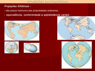 PROJEÇÕES CARTOGRÁFICAS
Projeções Afiláticas –
- não possui nenhuma das propriedades anteriores.
- equivalência, conformidade e eqüidistância variam
 