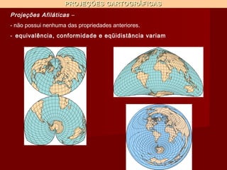 PROJEÇÕES CARTOGRÁFICAS
Projeções Afiláticas –
- não possui nenhuma das propriedades anteriores.
- equivalência, conformidade e eqüidistância variam
 