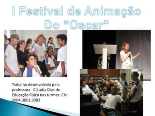I Festival de AnimaçãoDo “Oscar”Trabalho desenvolvido pela professora   Cláudia Dias de Educação Física nas turmas: CN: 2004,3001,3002