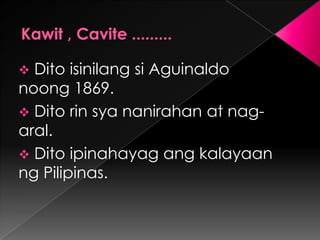  Dito isinilang si Aguinaldo
noong 1869.
 Dito rin sya nanirahan at nag-
aral.
 Dito ipinahayag ang kalayaan
ng Pilipinas.
 