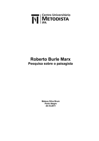Roberto Burle Marx
Pesquisa sobre o paisagista




        Mateus Silva Brum
          Porto Alegre
           20.10.2011
 