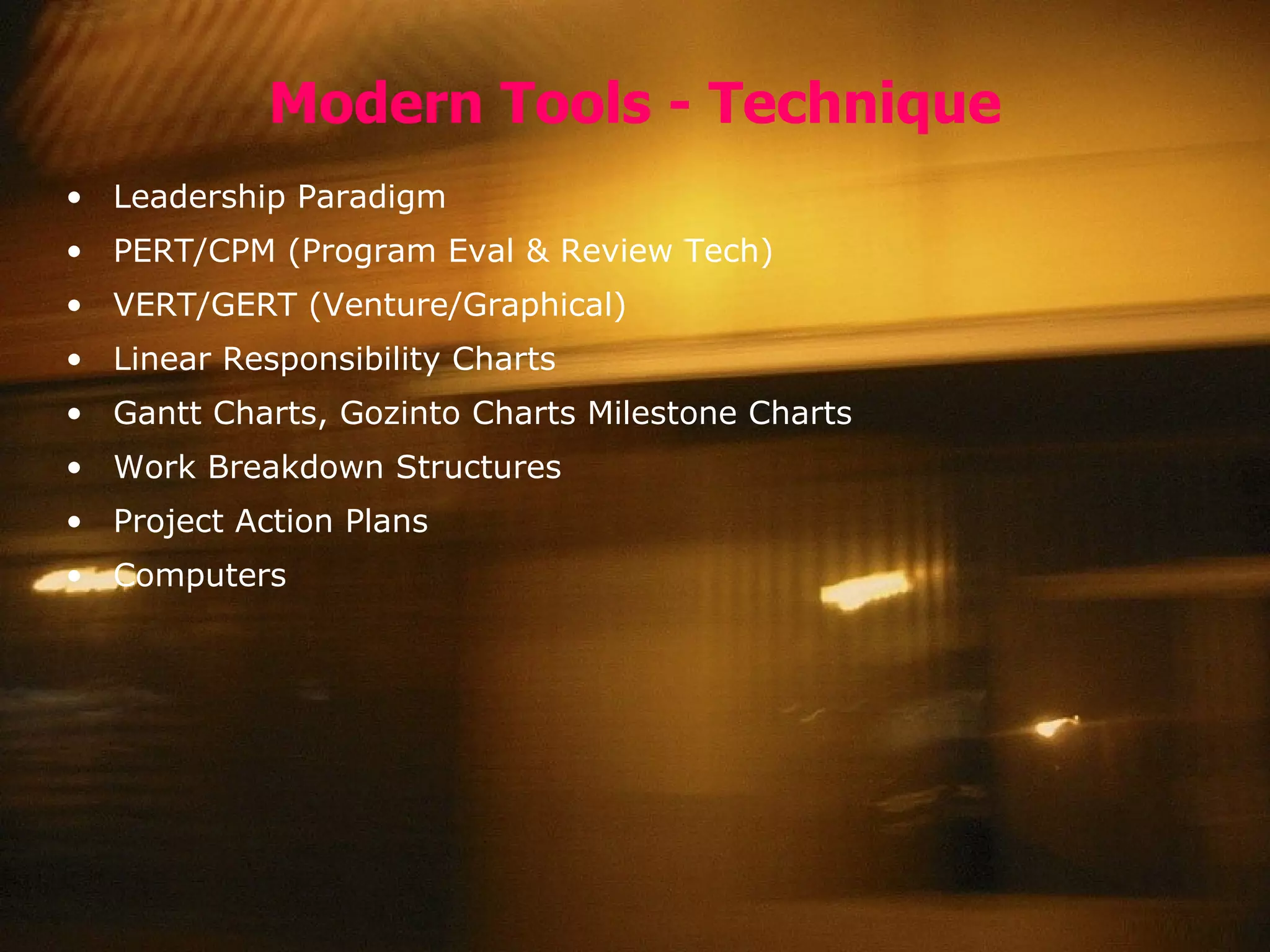 Modern Tools - Technique Leadership Paradigm PERT/CPM (Program Eval & Review Tech) VERT/GERT (Venture/Graphical) Linear Responsibility Charts Gantt Charts, Gozinto Charts Milestone Charts Work Breakdown Structures Project Action Plans Computers 