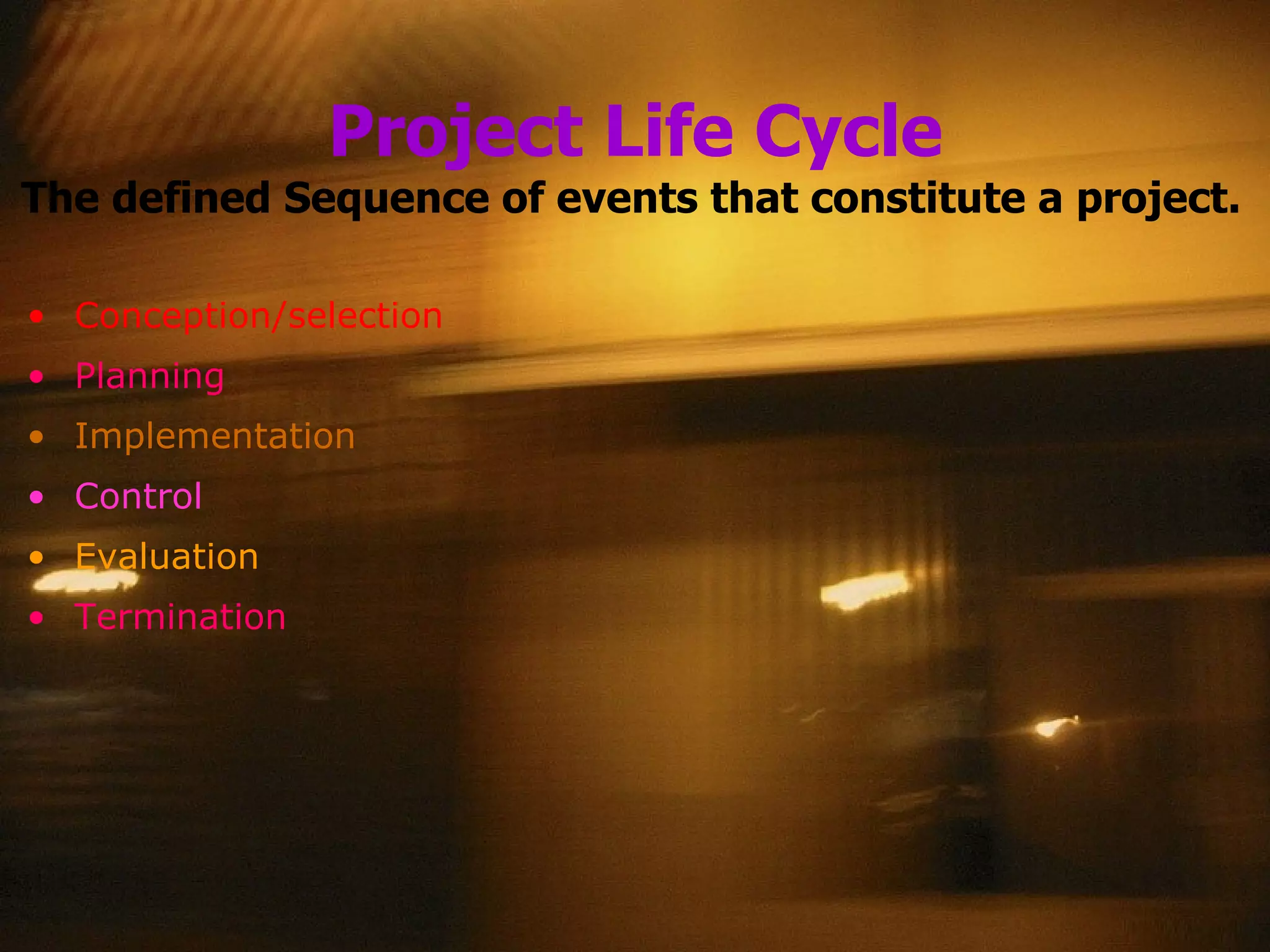 Project Life Cycle The defined Sequence   of events that constitute a project.   Conception/selection Planning Implementation Control Evaluation Termination 
