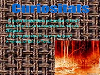 - A quina temperatura pot arribar la lava? Pot arribar a una temperatura de més de 200graus. - A quins planetes hi ha rius de lava? A Venus, el Sol i la Terra. Curiositats 