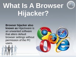 What Is A Browser
Hijacker?
Browser hijacker also
known as Hijackware is
an unwanted software
that alters default
browser settings without
permission of the PC
users.
 