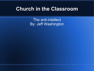 Church in the Classroom The anti-intellect By: Jeff Washington 