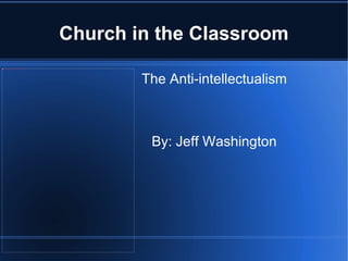 Church in the Classroom The Anti-intellectualism By: Jeff Washington 