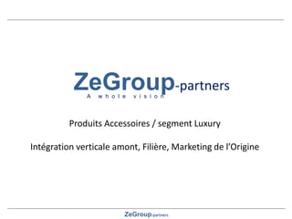ZeGroup-partners
ZeGroup-partners
A w h o l e v i s i o n
Produits Accessoires / segment Luxury
Intégration verticale amont, Filière, Marketing de l’Origine
 