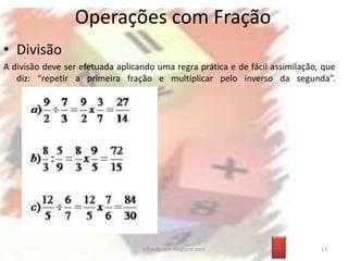 • Divisão
A divisão deve ser efetuada aplicando uma regra prática e de fácil assimilação, que
diz: “repetir a primeira fração e multiplicar pelo inverso da segunda”.
Operações com Fração
_ __
_ __
_ __
13infoedu-stm.blogspot.com
 