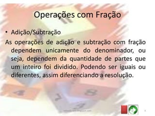 • Adição/Subtração
As operações de adição e subtração com fração
dependem unicamente do denominador, ou
seja, dependem da quantidade de partes que
um inteiro foi dividido. Podendo ser iguais ou
diferentes, assim diferenciando a resolução.
Operações com Fração
_ __
_ __
_ __
3infoedu-stm.blogspot.com
 