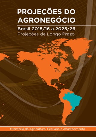 Resumo
PROJEÇÕES DO
AGRONEGÓCIO
Brasil 2015/16 a 2025/26
Projeções de Longo Prazo
Ministério da Agricultura, Pecuária e Abastecimento
 