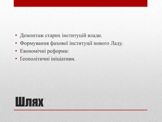 •   Демонтаж старих інституцій влади.
•   Формування фахової інституції нового Ладу.
•   Економічні реформи:
•   Ґеополітичні ініціативи.




Шлях
 