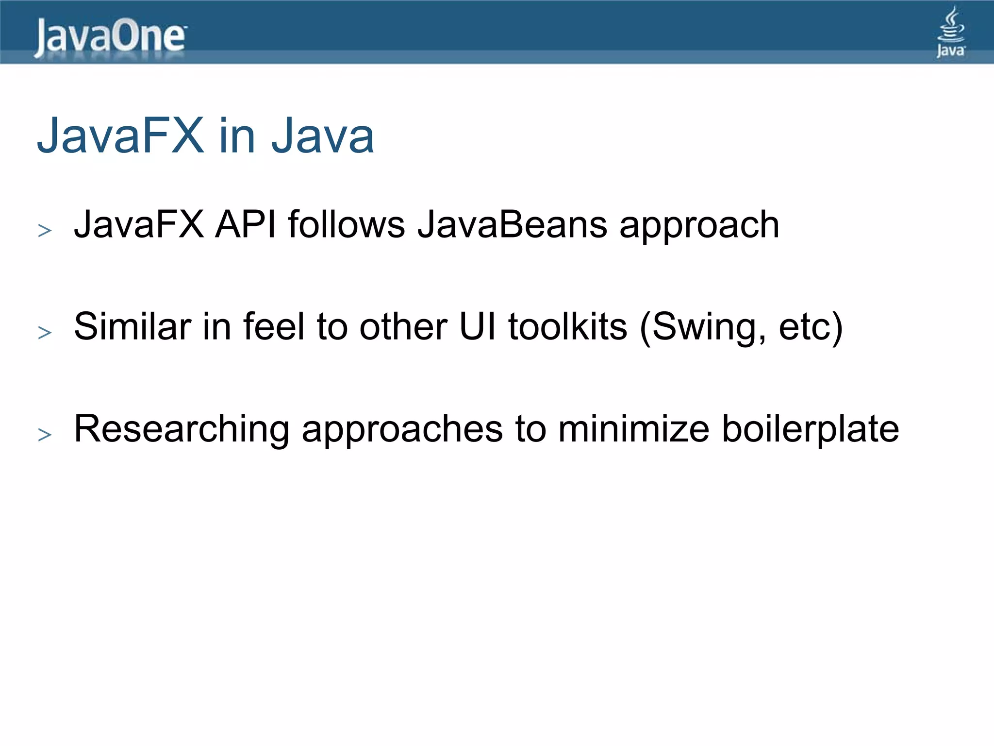 JavaFX in Java
>   JavaFX API follows JavaBeans approach

>   Similar in feel to other UI toolkits (Swing, etc)

>   Researching approaches to minimize boilerplate
 