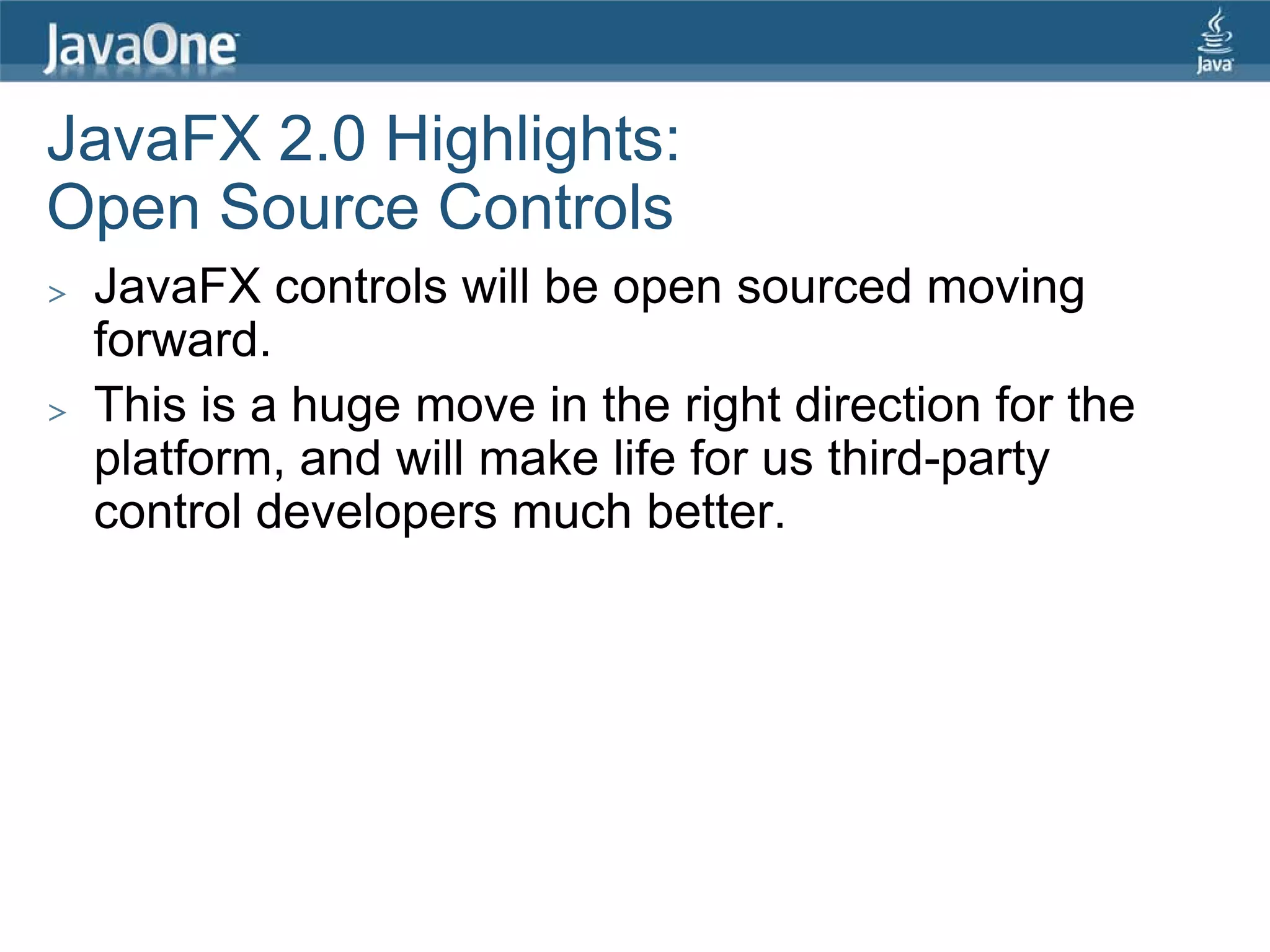 JavaFX 2.0 Highlights:
Open Source Controls
>   JavaFX controls will be open sourced moving
    forward.
>   This is a huge move in the right direction for the
    platform, and will make life for us third-party
    control developers much better.
 